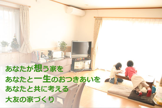 あなたが想う家 あなたと一生のおつきあいを あなたと共に考える 大友の家